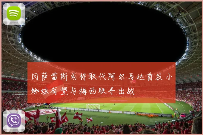 冈萨雷斯或将取代阿尔马达首发小蜘蛛有望与梅西联手出战