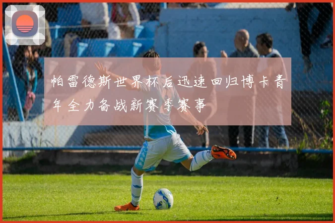 帕雷德斯世界杯后迅速回归博卡青年全力备战新赛季赛事