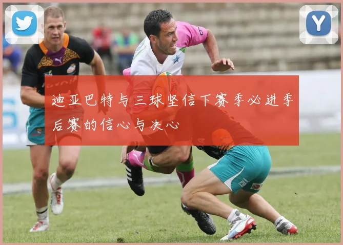 迪亚巴特与三球坚信下赛季必进季后赛的信心与决心