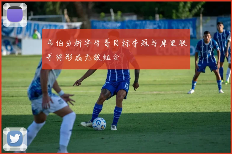 韦伯分析字母哥目标夺冠与库里联手将形成无敌组合