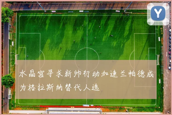 水晶宫寻求新帅行动加速兰帕德成为格拉斯纳替代人选