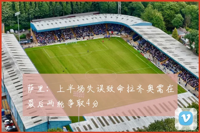 萨里：上半场失误致命拉齐奥需在最后两轮争取4分