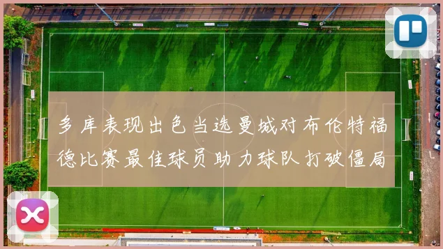 多库表现出色当选曼城对布伦特福德比赛最佳球员助力球队打破僵局