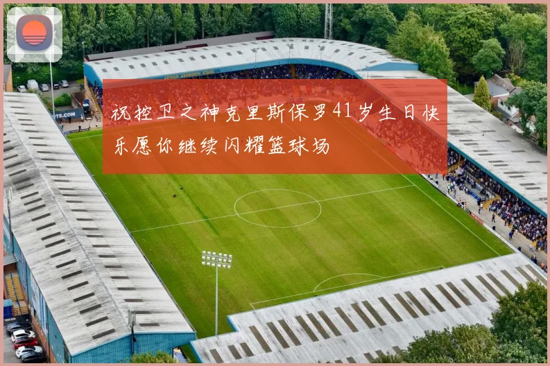 祝控卫之神克里斯保罗41岁生日快乐愿你继续闪耀篮球场