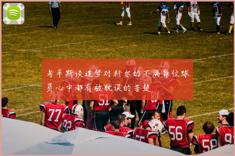 考辛斯谈追梦对科尔的不满每位球员心中都有被耽误的苦楚