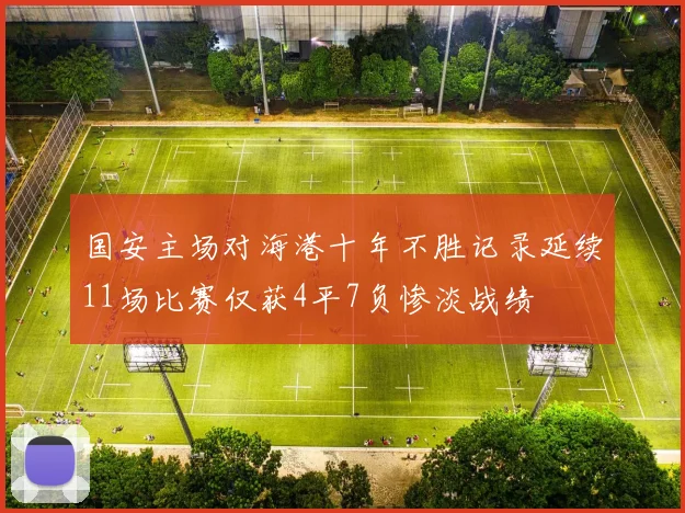 国安主场对海港十年不胜记录延续11场比赛仅获4平7负惨淡战绩