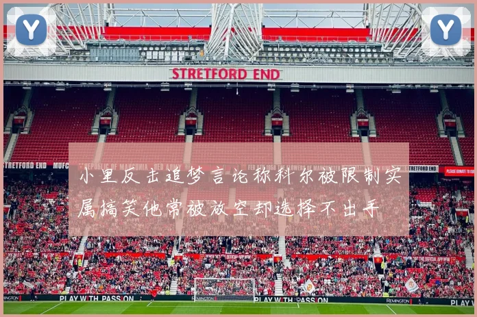 小里反击追梦言论称科尔被限制实属搞笑他常被放空却选择不出手