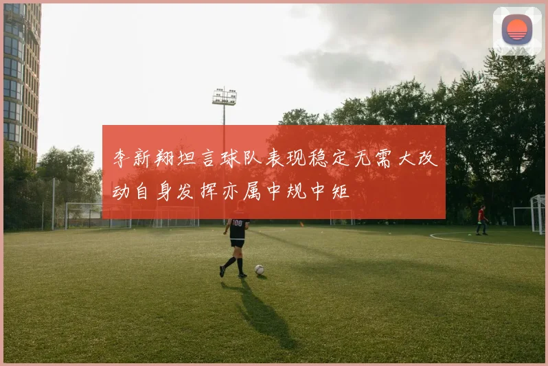 李新翔坦言球队表现稳定无需大改动自身发挥亦属中规中矩