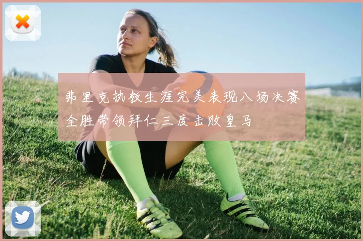弗里克执教生涯完美表现八场决赛全胜带领拜仁三度击败皇马