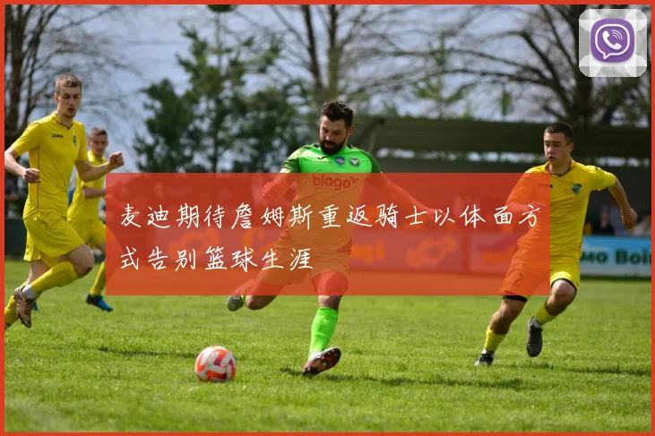 麦迪期待詹姆斯重返骑士以体面方式告别篮球生涯