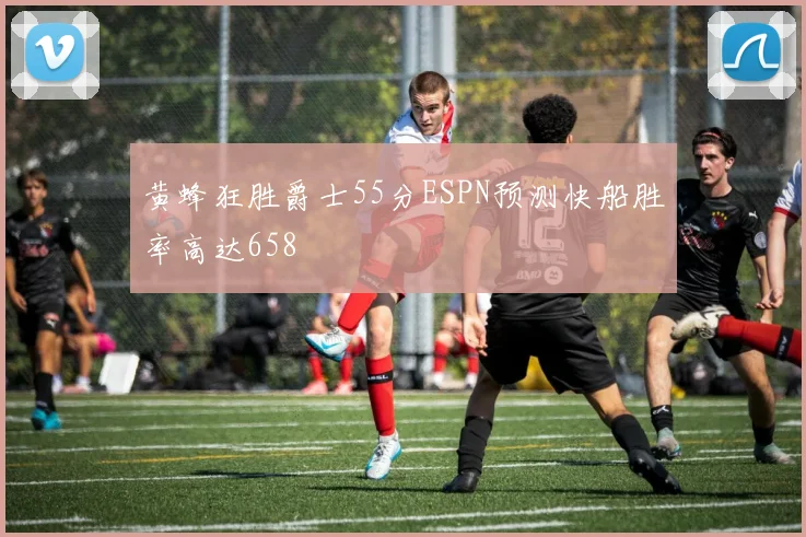 黄蜂狂胜爵士55分ESPN预测快船胜率高达658