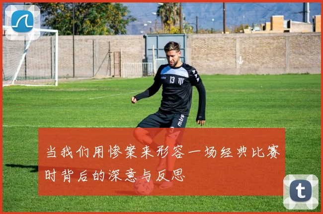 当我们用惨案来形容一场经典比赛时背后的深意与反思