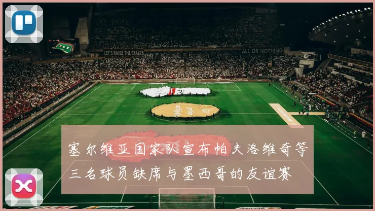 塞尔维亚国家队宣布帕夫洛维奇等三名球员缺席与墨西哥的友谊赛